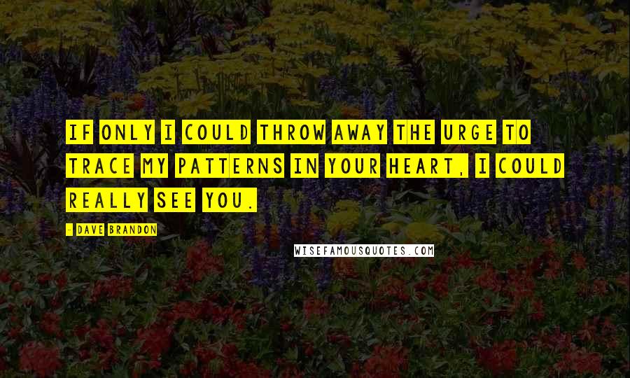 Dave Brandon Quotes: If only I could throw away the urge to trace my patterns in your heart, I could really see you.