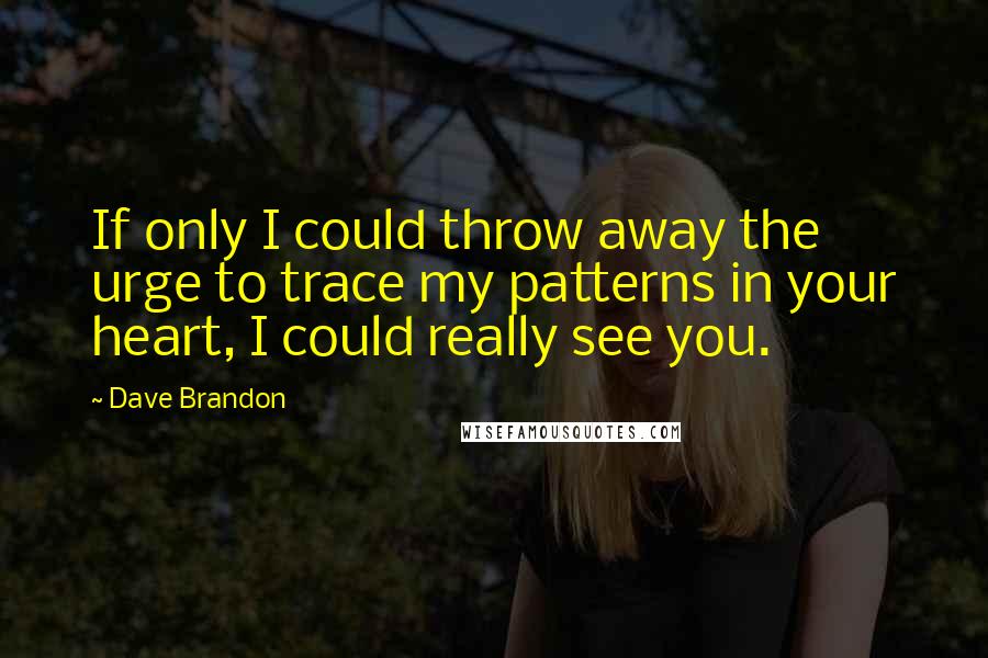 Dave Brandon Quotes: If only I could throw away the urge to trace my patterns in your heart, I could really see you.