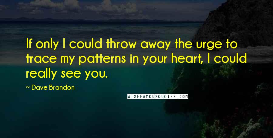 Dave Brandon Quotes: If only I could throw away the urge to trace my patterns in your heart, I could really see you.