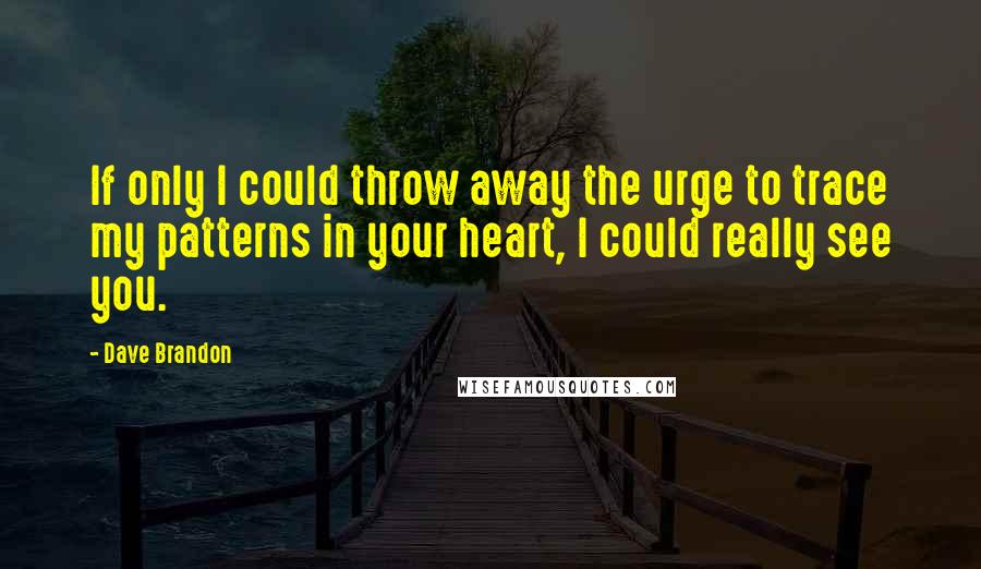 Dave Brandon Quotes: If only I could throw away the urge to trace my patterns in your heart, I could really see you.