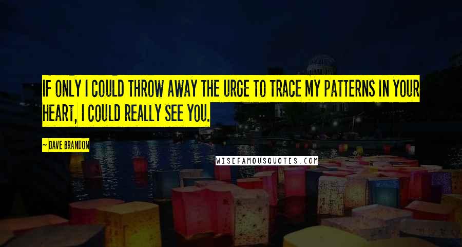 Dave Brandon Quotes: If only I could throw away the urge to trace my patterns in your heart, I could really see you.