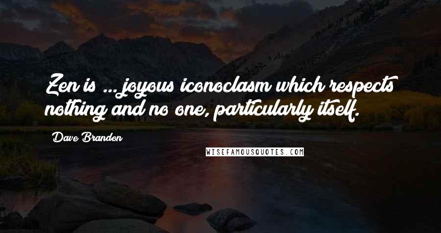 Dave Brandon Quotes: Zen is ... joyous iconoclasm which respects nothing and no one, particularly itself.