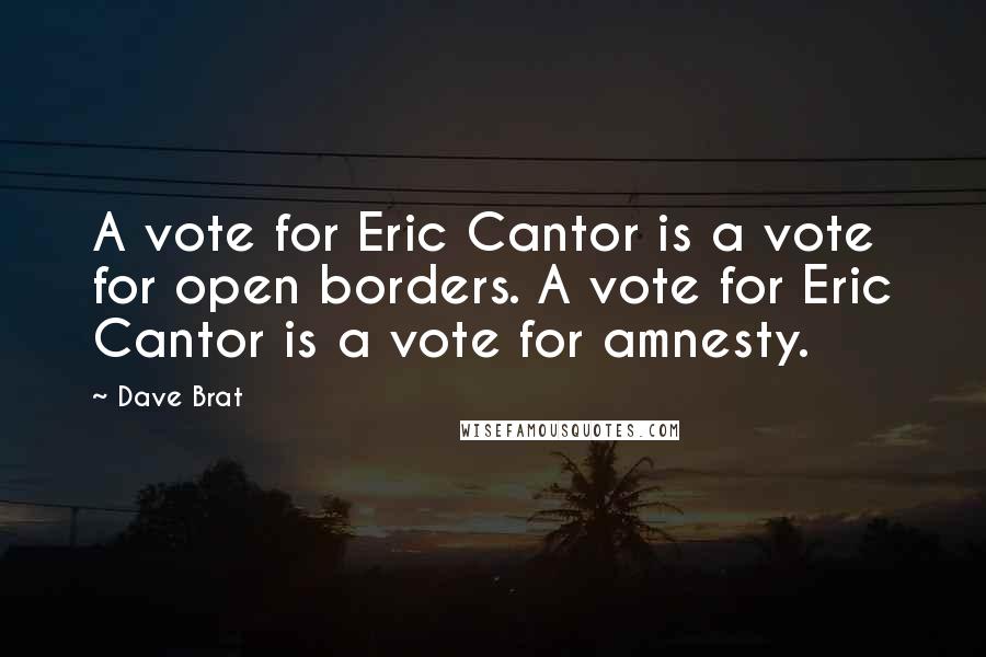 Dave Brat Quotes: A vote for Eric Cantor is a vote for open borders. A vote for Eric Cantor is a vote for amnesty.