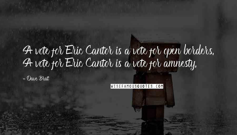 Dave Brat Quotes: A vote for Eric Cantor is a vote for open borders. A vote for Eric Cantor is a vote for amnesty.