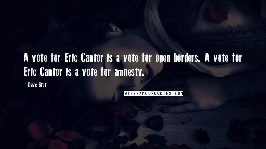 Dave Brat Quotes: A vote for Eric Cantor is a vote for open borders. A vote for Eric Cantor is a vote for amnesty.