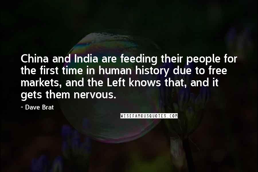 Dave Brat Quotes: China and India are feeding their people for the first time in human history due to free markets, and the Left knows that, and it gets them nervous.