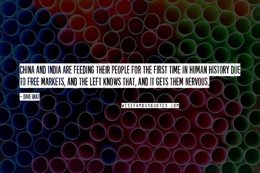 Dave Brat Quotes: China and India are feeding their people for the first time in human history due to free markets, and the Left knows that, and it gets them nervous.