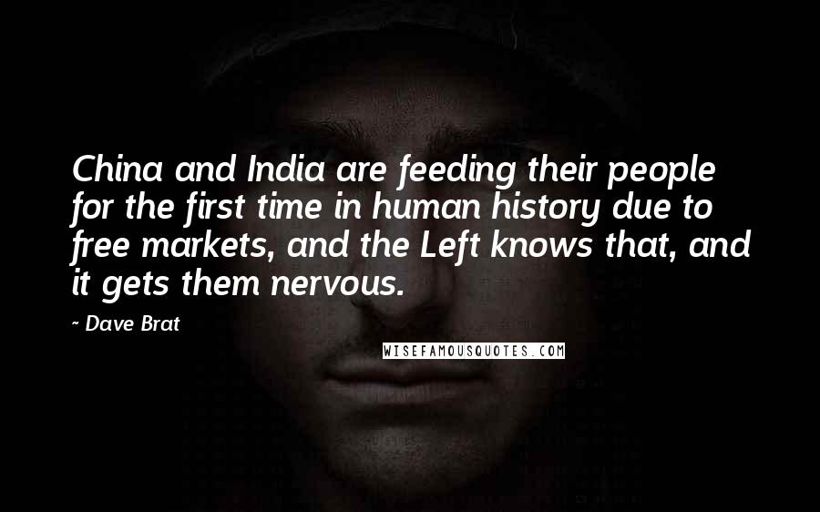 Dave Brat Quotes: China and India are feeding their people for the first time in human history due to free markets, and the Left knows that, and it gets them nervous.