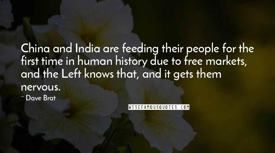 Dave Brat Quotes: China and India are feeding their people for the first time in human history due to free markets, and the Left knows that, and it gets them nervous.