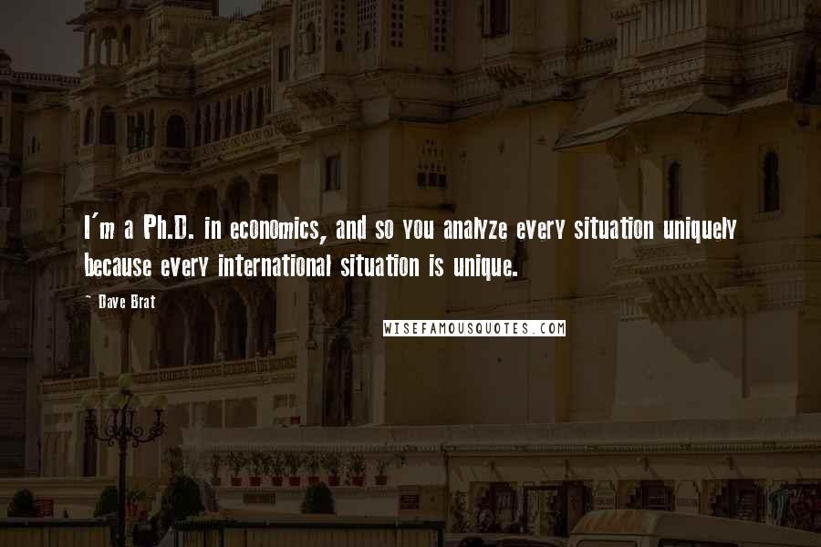 Dave Brat Quotes: I'm a Ph.D. in economics, and so you analyze every situation uniquely because every international situation is unique.