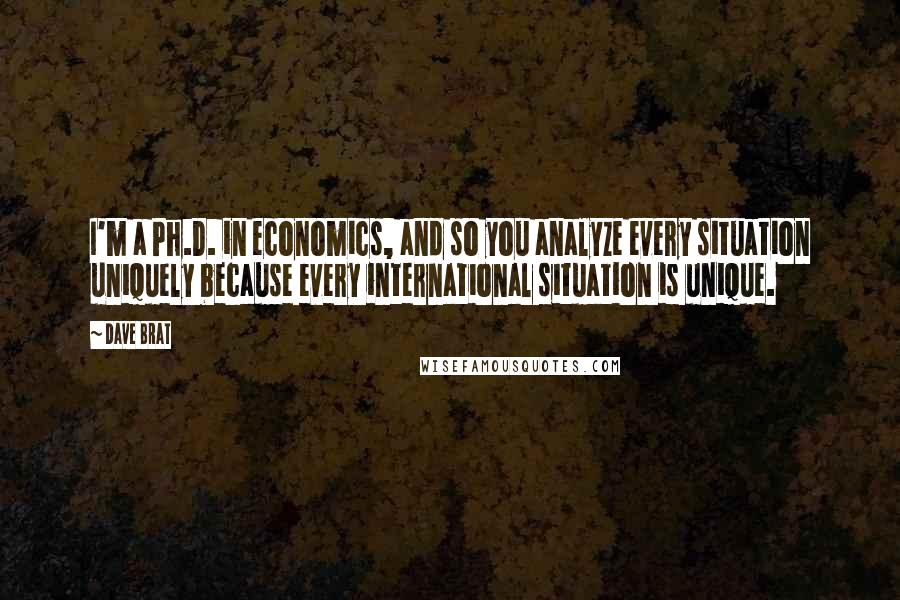 Dave Brat Quotes: I'm a Ph.D. in economics, and so you analyze every situation uniquely because every international situation is unique.