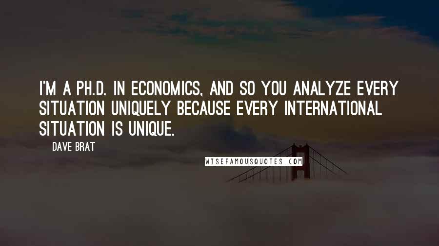 Dave Brat Quotes: I'm a Ph.D. in economics, and so you analyze every situation uniquely because every international situation is unique.