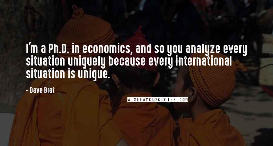 Dave Brat Quotes: I'm a Ph.D. in economics, and so you analyze every situation uniquely because every international situation is unique.