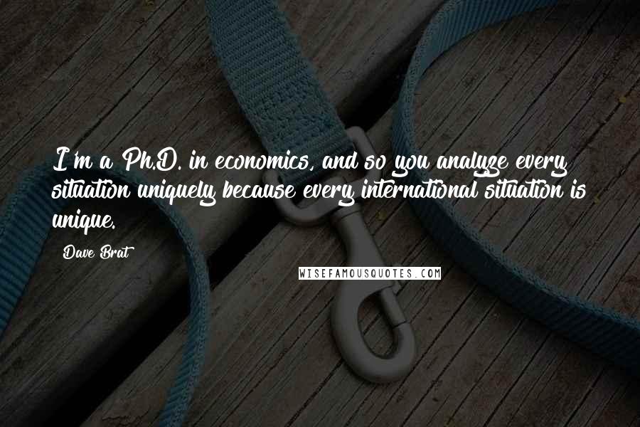 Dave Brat Quotes: I'm a Ph.D. in economics, and so you analyze every situation uniquely because every international situation is unique.