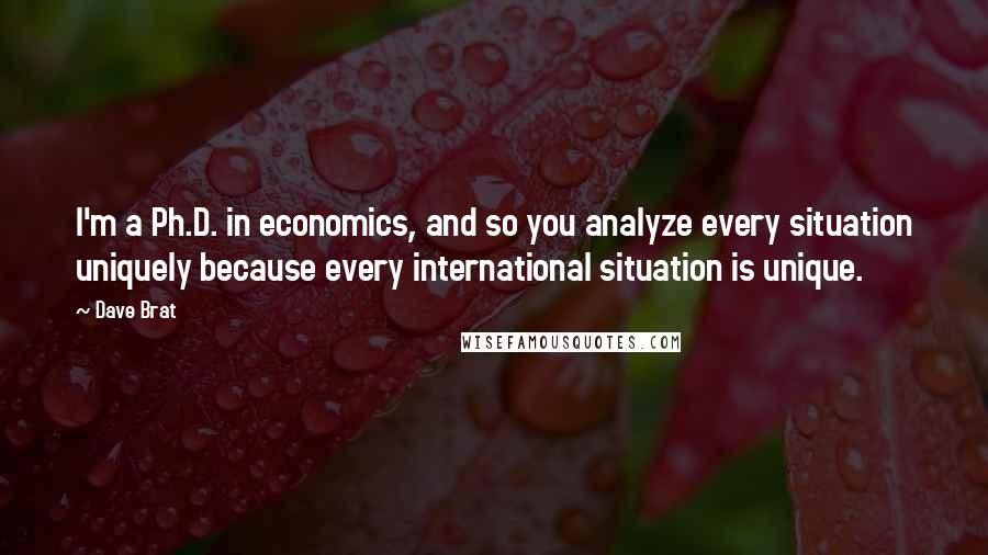 Dave Brat Quotes: I'm a Ph.D. in economics, and so you analyze every situation uniquely because every international situation is unique.