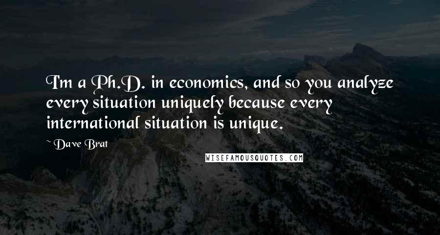 Dave Brat Quotes: I'm a Ph.D. in economics, and so you analyze every situation uniquely because every international situation is unique.