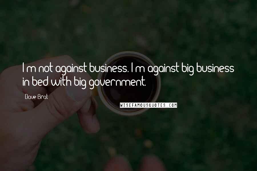 Dave Brat Quotes: I'm not against business. I'm against big business in bed with big government.