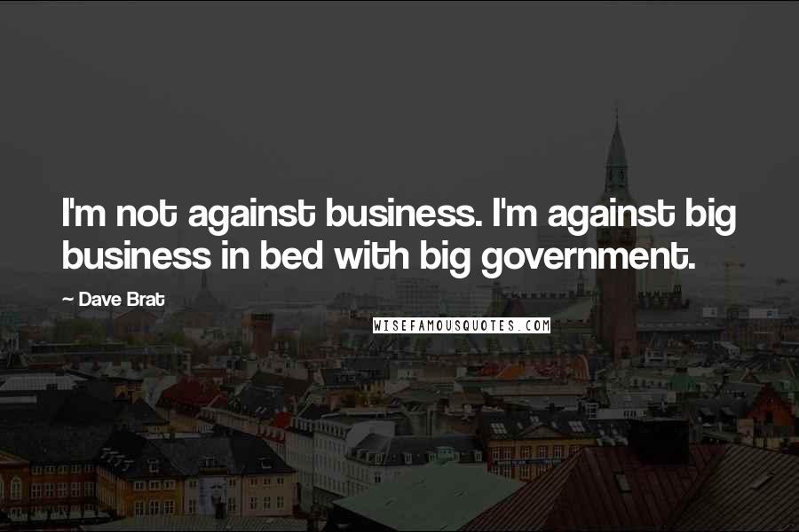 Dave Brat Quotes: I'm not against business. I'm against big business in bed with big government.