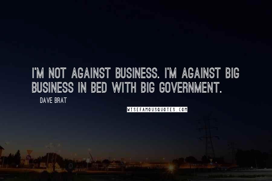 Dave Brat Quotes: I'm not against business. I'm against big business in bed with big government.