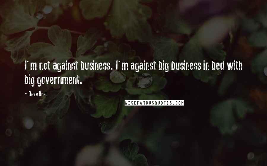 Dave Brat Quotes: I'm not against business. I'm against big business in bed with big government.