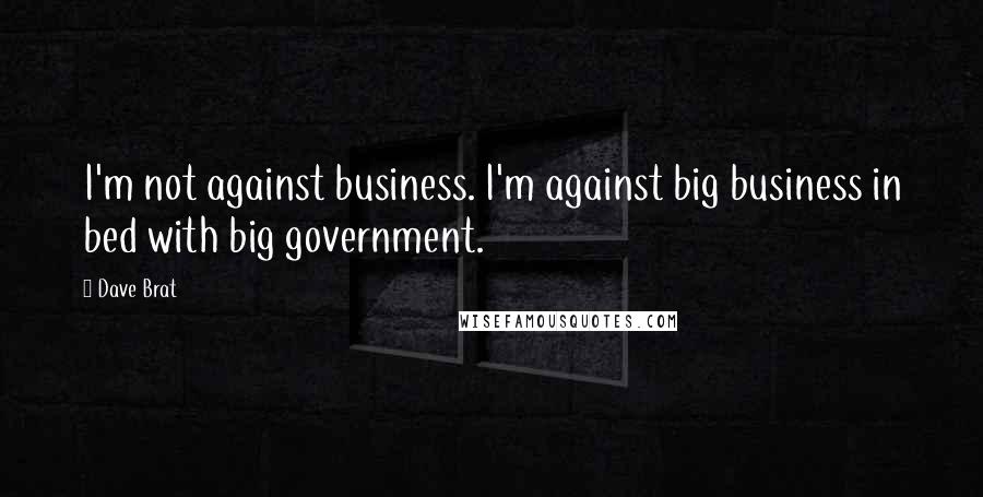 Dave Brat Quotes: I'm not against business. I'm against big business in bed with big government.