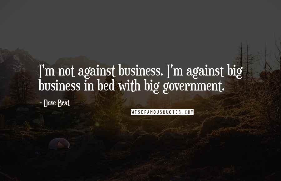 Dave Brat Quotes: I'm not against business. I'm against big business in bed with big government.