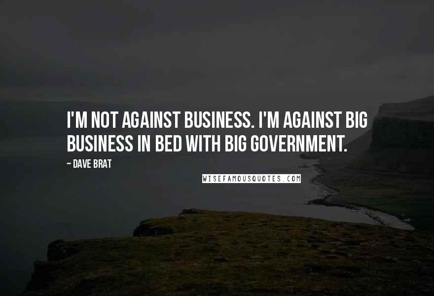 Dave Brat Quotes: I'm not against business. I'm against big business in bed with big government.