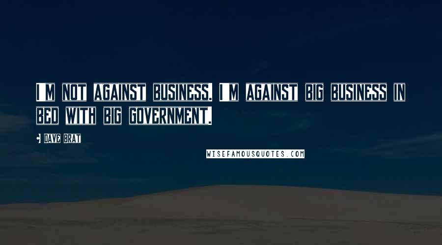 Dave Brat Quotes: I'm not against business. I'm against big business in bed with big government.