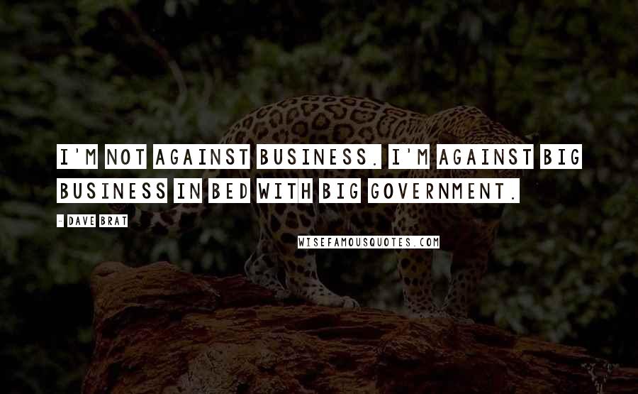 Dave Brat Quotes: I'm not against business. I'm against big business in bed with big government.