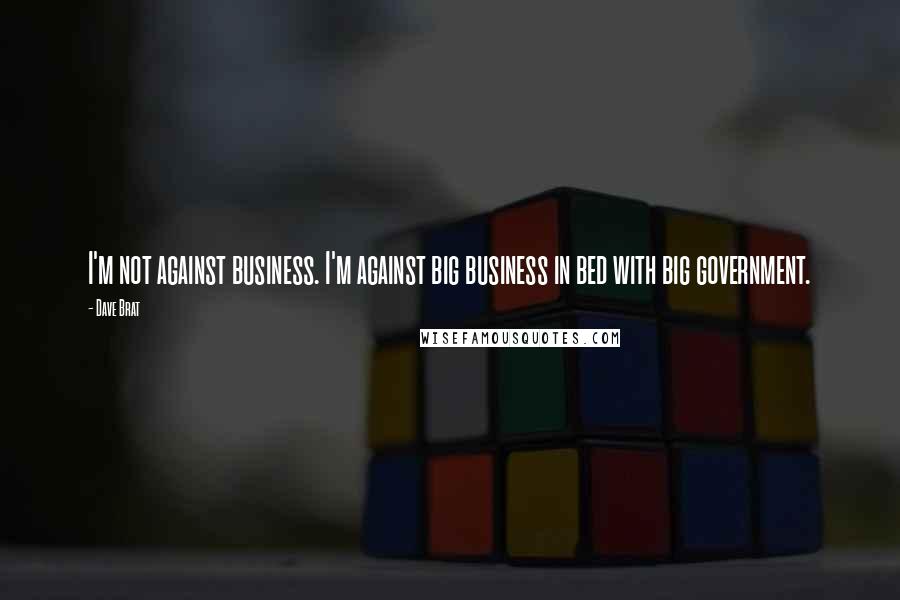 Dave Brat Quotes: I'm not against business. I'm against big business in bed with big government.