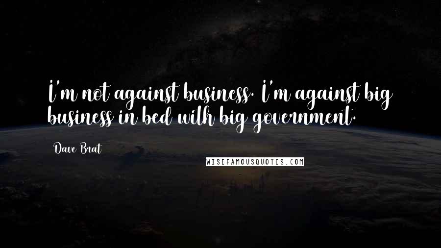 Dave Brat Quotes: I'm not against business. I'm against big business in bed with big government.