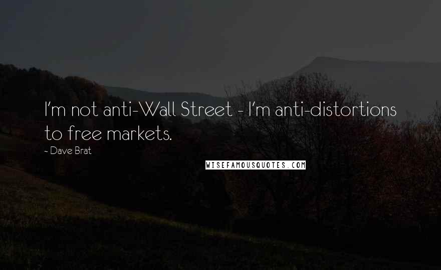 Dave Brat Quotes: I'm not anti-Wall Street - I'm anti-distortions to free markets.