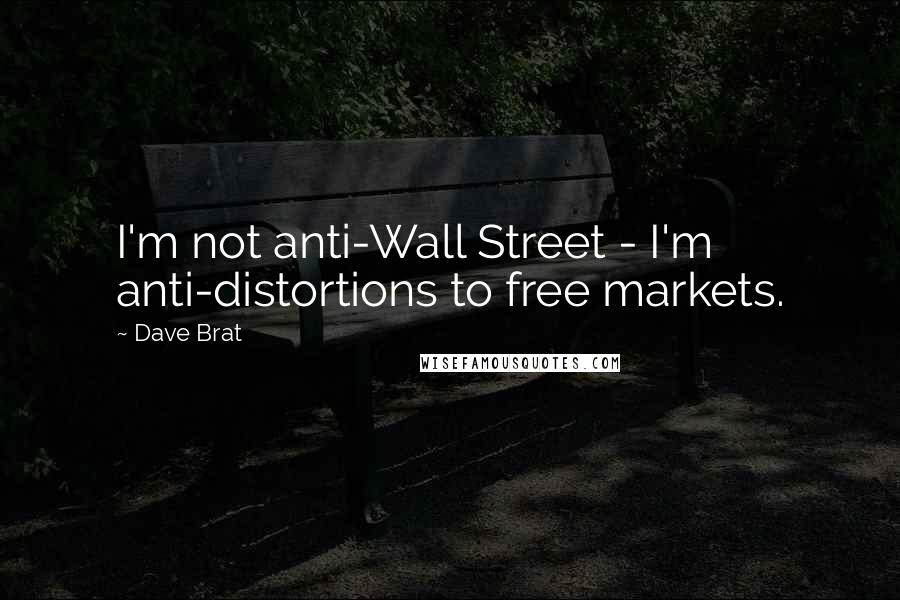 Dave Brat Quotes: I'm not anti-Wall Street - I'm anti-distortions to free markets.