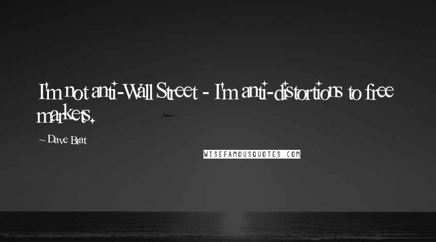 Dave Brat Quotes: I'm not anti-Wall Street - I'm anti-distortions to free markets.