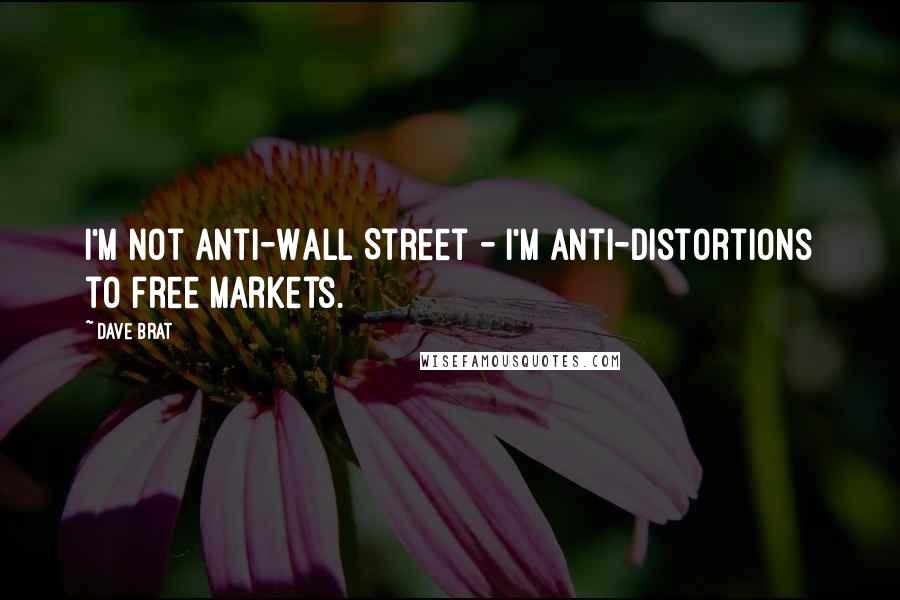 Dave Brat Quotes: I'm not anti-Wall Street - I'm anti-distortions to free markets.