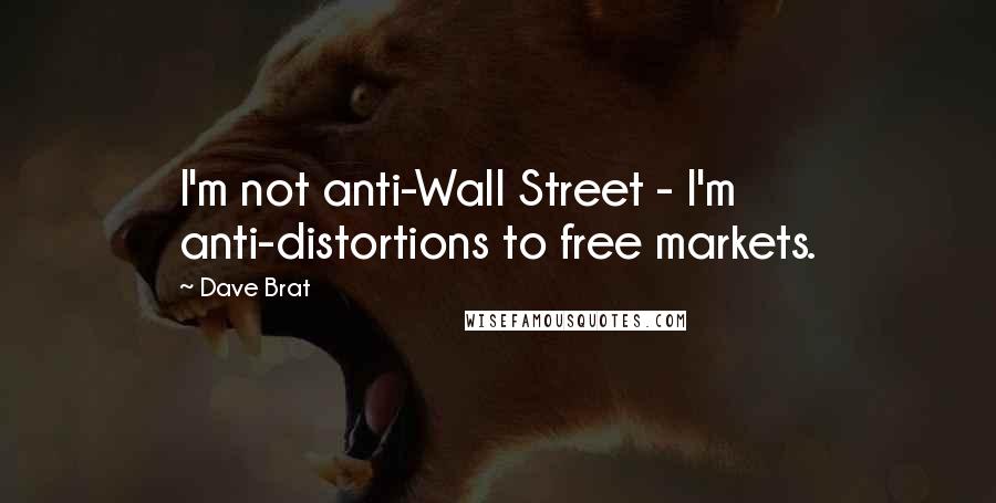 Dave Brat Quotes: I'm not anti-Wall Street - I'm anti-distortions to free markets.