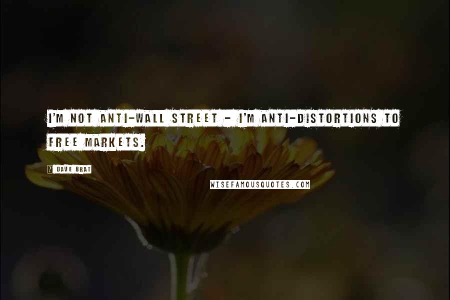 Dave Brat Quotes: I'm not anti-Wall Street - I'm anti-distortions to free markets.