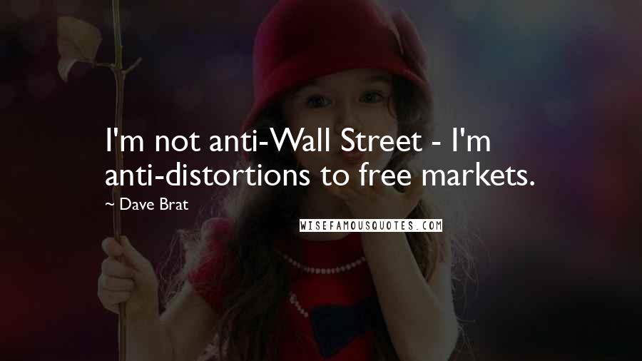 Dave Brat Quotes: I'm not anti-Wall Street - I'm anti-distortions to free markets.