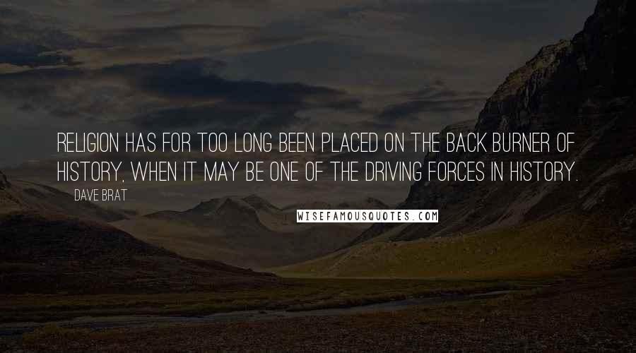 Dave Brat Quotes: Religion has for too long been placed on the back burner of history, when it may be one of the driving forces in history.