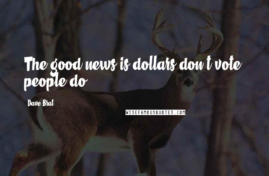 Dave Brat Quotes: The good news is dollars don't vote, people do.