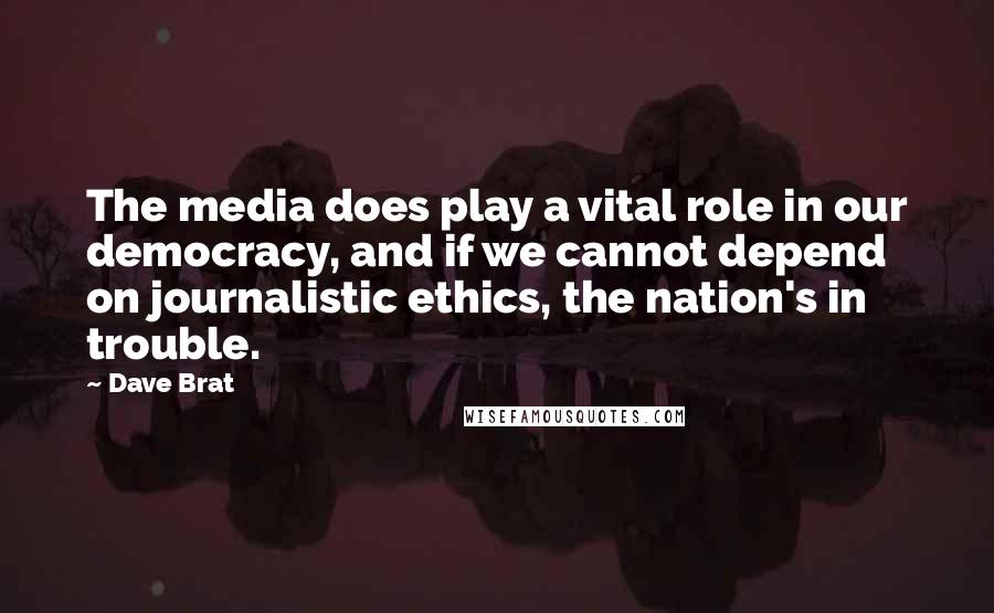 Dave Brat Quotes: The media does play a vital role in our democracy, and if we cannot depend on journalistic ethics, the nation's in trouble.