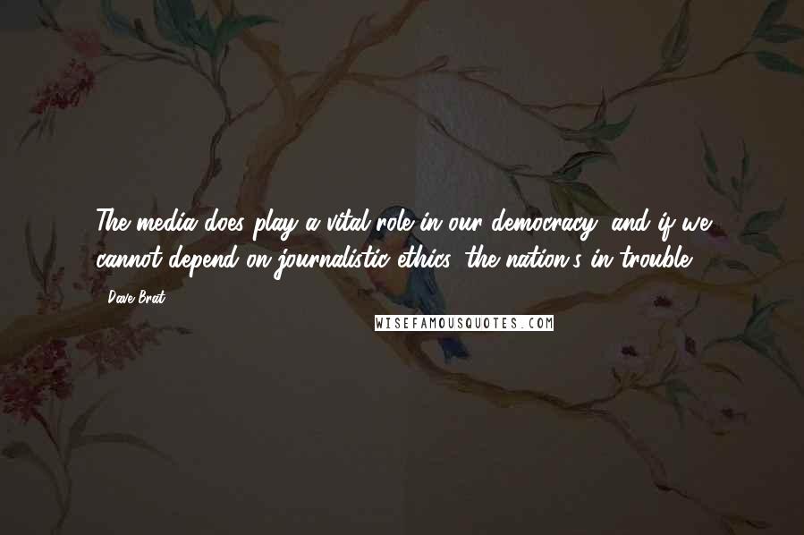 Dave Brat Quotes: The media does play a vital role in our democracy, and if we cannot depend on journalistic ethics, the nation's in trouble.