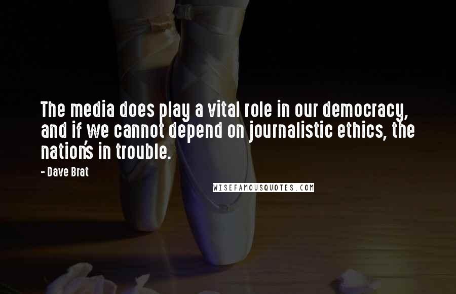 Dave Brat Quotes: The media does play a vital role in our democracy, and if we cannot depend on journalistic ethics, the nation's in trouble.