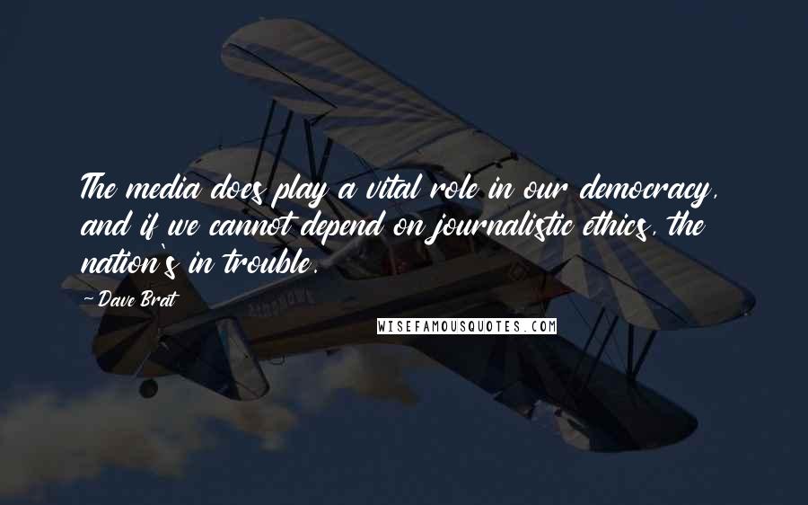 Dave Brat Quotes: The media does play a vital role in our democracy, and if we cannot depend on journalistic ethics, the nation's in trouble.