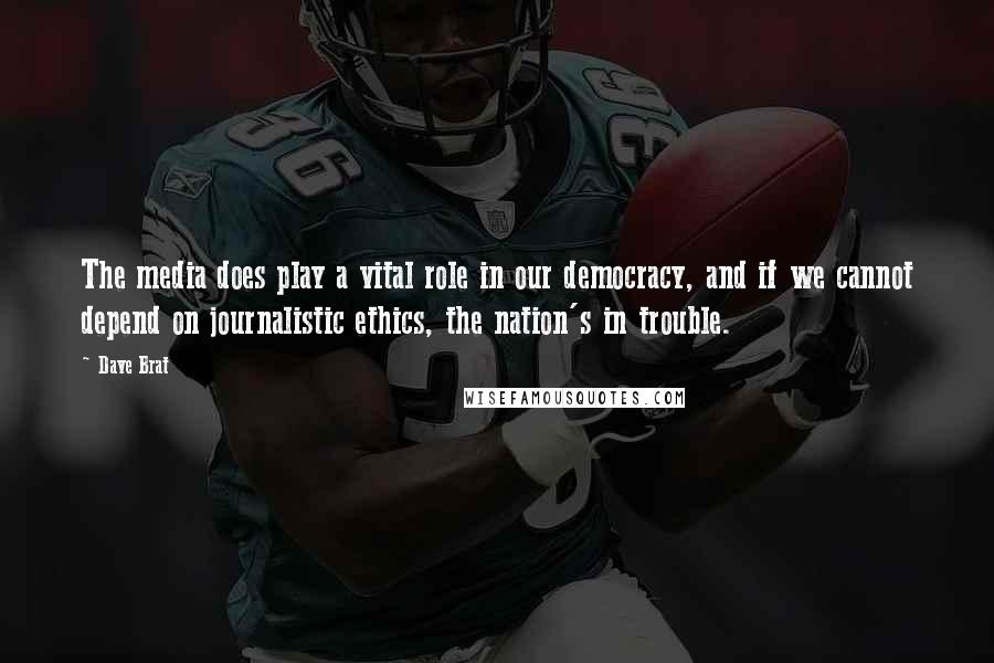 Dave Brat Quotes: The media does play a vital role in our democracy, and if we cannot depend on journalistic ethics, the nation's in trouble.