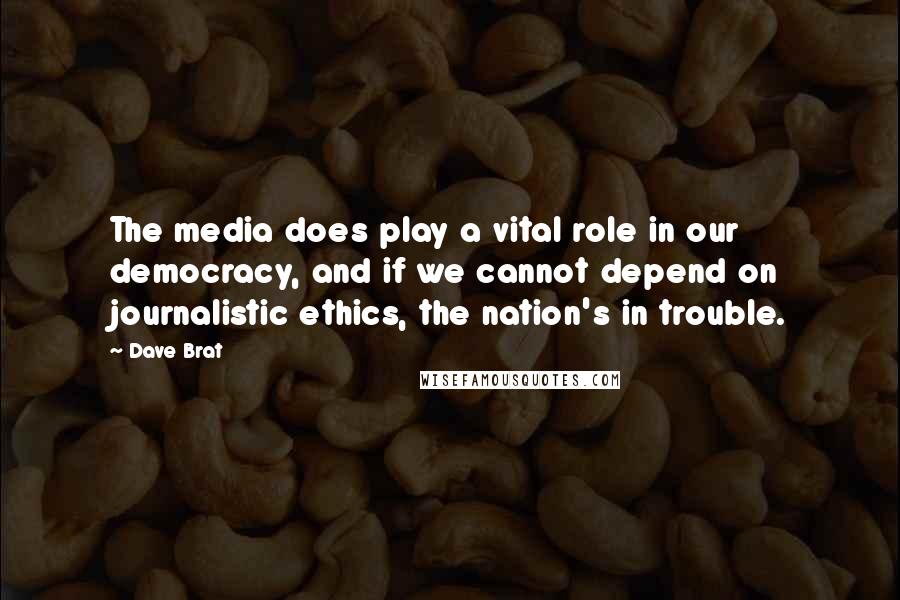 Dave Brat Quotes: The media does play a vital role in our democracy, and if we cannot depend on journalistic ethics, the nation's in trouble.