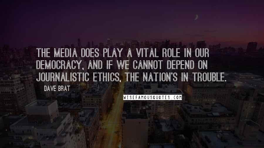 Dave Brat Quotes: The media does play a vital role in our democracy, and if we cannot depend on journalistic ethics, the nation's in trouble.