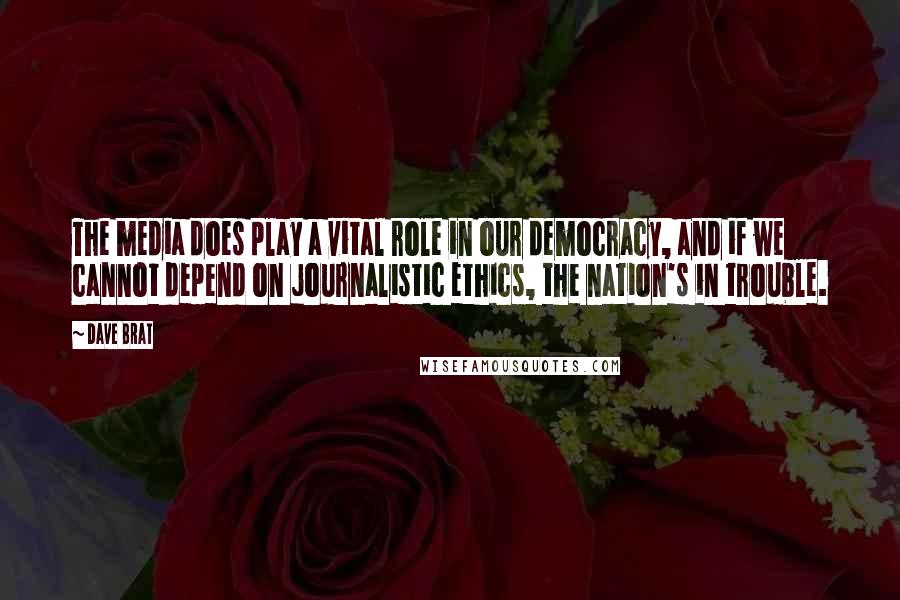 Dave Brat Quotes: The media does play a vital role in our democracy, and if we cannot depend on journalistic ethics, the nation's in trouble.