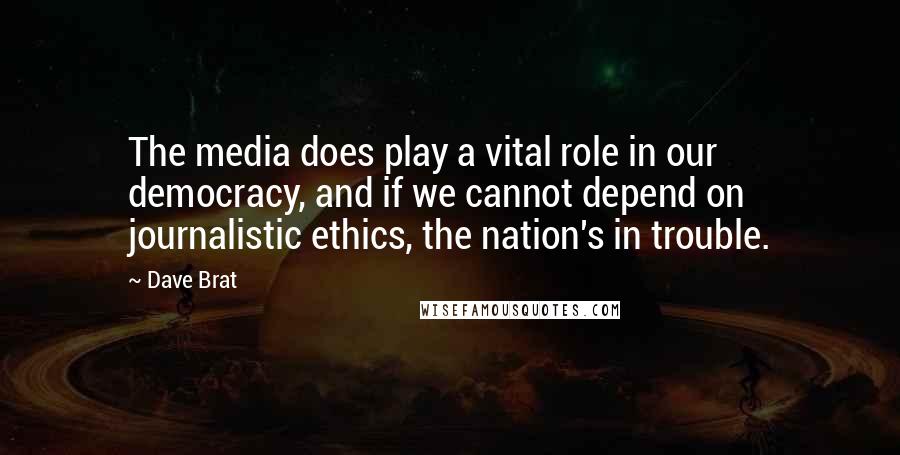 Dave Brat Quotes: The media does play a vital role in our democracy, and if we cannot depend on journalistic ethics, the nation's in trouble.