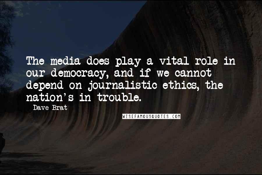 Dave Brat Quotes: The media does play a vital role in our democracy, and if we cannot depend on journalistic ethics, the nation's in trouble.